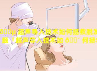 🌵 超声导入技术如何拯救脱发难题「超声导入技术如 🐴 何拯救脱发难题的患者」